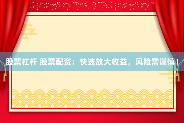 股票杠杆 股票配资：快速放大收益，风险需谨慎！