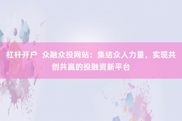 杠杆开户  众融众投网站：集结众人力量，实现共创共赢的投融资新平台