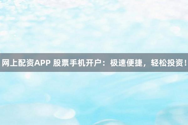 网上配资APP 股票手机开户:极速便捷,轻松投资!