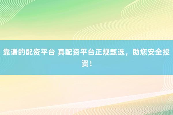 靠谱的配资平台 真配资平台正规甄选，助您安全投资！