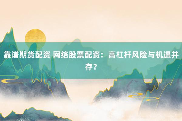 靠谱期货配资 网络股票配资：高杠杆风险与机遇并存？