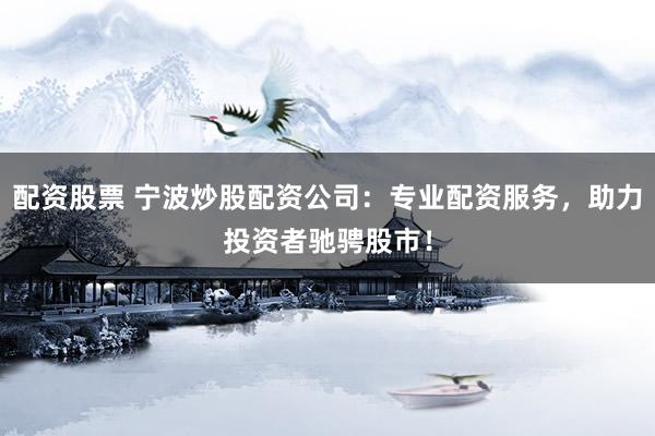 配资股票 宁波炒股配资公司：专业配资服务，助力投资者驰骋股市！