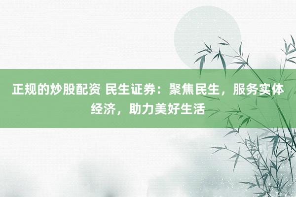 正规的炒股配资 民生证券：聚焦民生，服务实体经济，助力美好生活