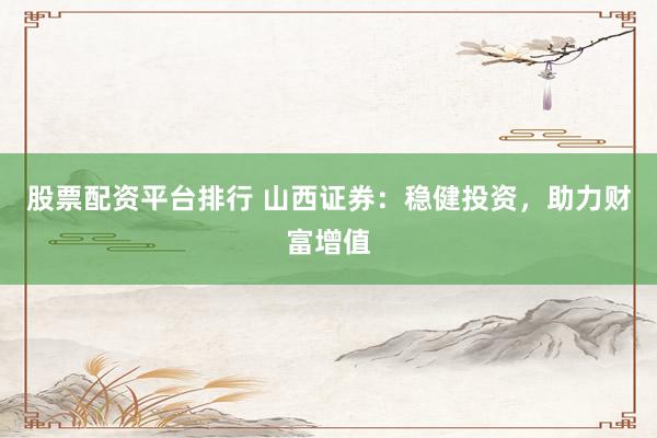 股票配资平台排行 山西证券：稳健投资，助力财富增值