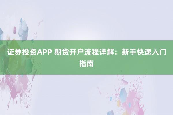 证券投资APP 期货开户流程详解：新手快速入门指南
