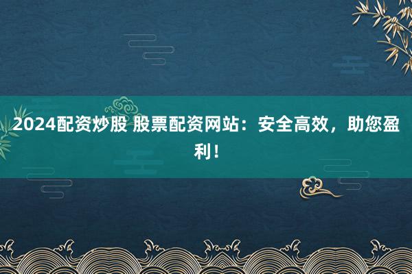 2024配资炒股 股票配资网站:安全高效,助您盈利!