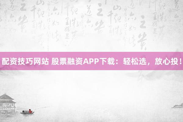 配资技巧网站 股票融资APP下载:轻松选,放心投!