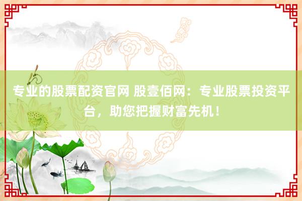 专业的股票配资官网 股壹佰网：专业股票投资平台，助您把握财富先机！