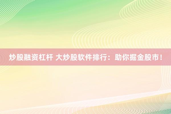 炒股融资杠杆 大炒股软件排行：助你掘金股市！