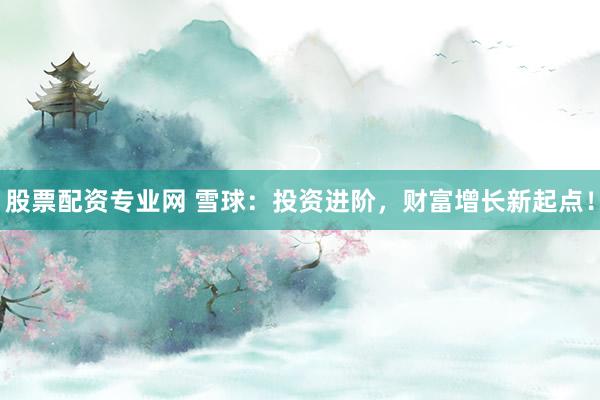 股票配资专业网 雪球：投资进阶，财富增长新起点！