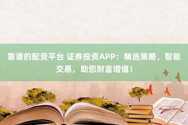 靠谱的配资平台 证券投资APP：精选策略，智能交易，助您财富增值！