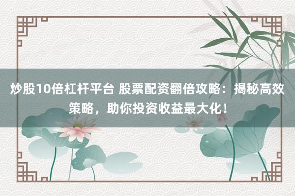 炒股10倍杠杆平台 股票配资翻倍攻略：揭秘高效策略，助你投资收益最大化！