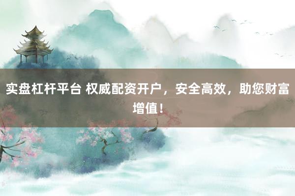 实盘杠杆平台 权威配资开户，安全高效，助您财富增值！