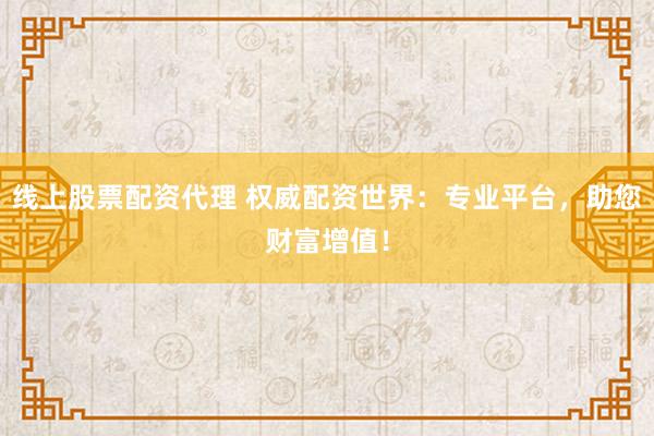 线上股票配资代理 权威配资世界：专业平台，助您财富增值！