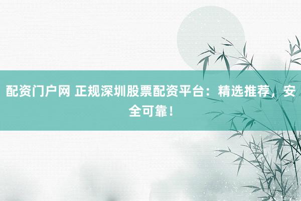 配资门户网 正规深圳股票配资平台:精选推荐,安全可靠!