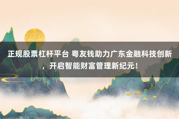 正规股票杠杆平台 粤友钱助力广东金融科技创新，开启智能财富管理新纪元！