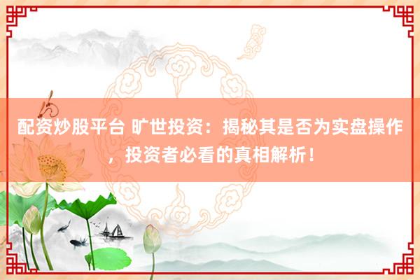 配资炒股平台 旷世投资：揭秘其是否为实盘操作，投资者必看的真相解析！