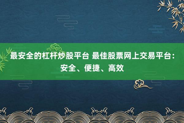 最安全的杠杆炒股平台 最佳股票网上交易平台：安全、便捷、高效