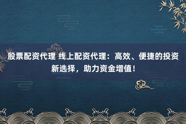 股票配资代理 线上配资代理:高效、便捷的投资新选择,助力资金增值!