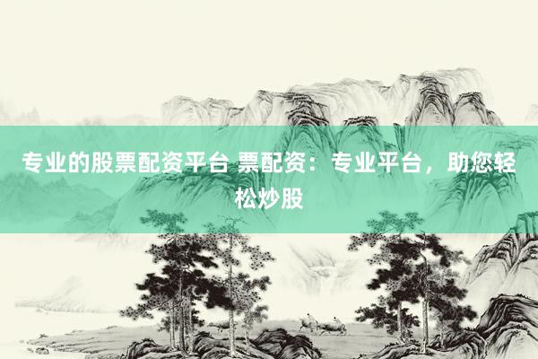 专业的股票配资平台 票配资：专业平台，助您轻松炒股