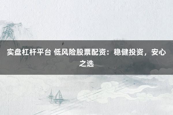 实盘杠杆平台 低风险股票配资：稳健投资，安心之选