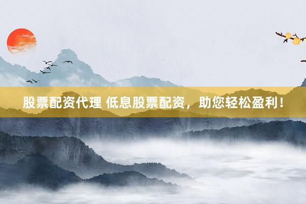 股票配资代理 低息股票配资,助您轻松盈利!