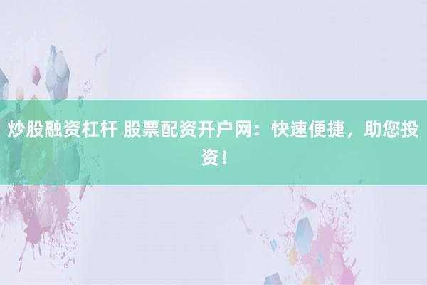 炒股融资杠杆 股票配资开户网：快速便捷，助您投资！