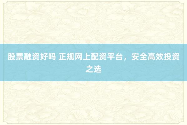 股票融资好吗 正规网上配资平台，安全高效投资之选