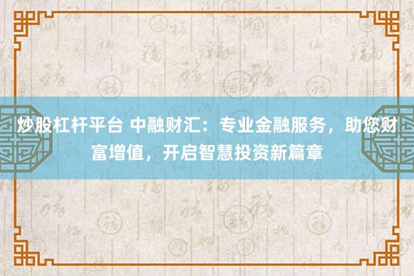 炒股杠杆平台 中融财汇：专业金融服务，助您财富增值，开启智慧投资新篇章