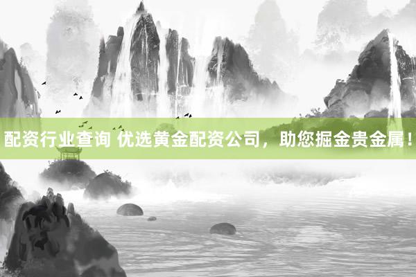 配资行业查询 优选黄金配资公司，助您掘金贵金属！