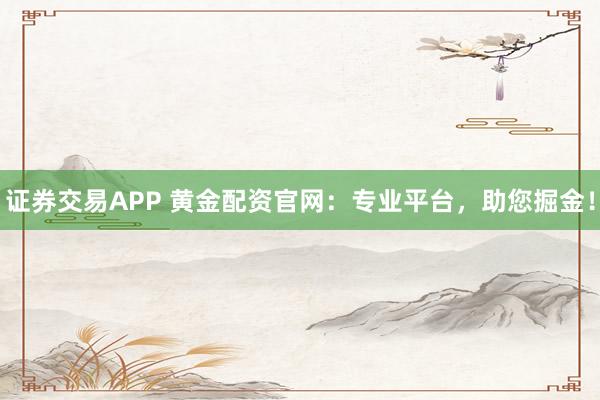 证券交易APP 黄金配资官网：专业平台，助您掘金！