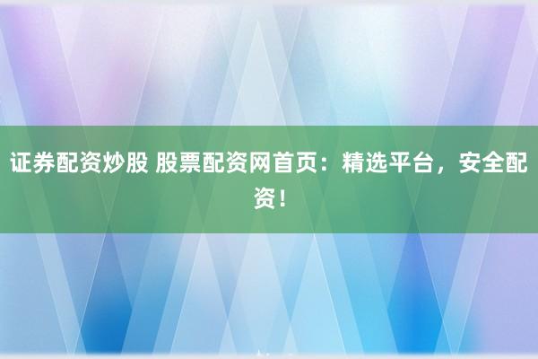 证券配资炒股 股票配资网首页：精选平台，安全配资！