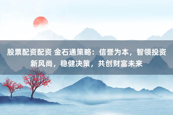 股票配资配资 金石通策略：信誉为本，智领投资新风尚，稳健决策，共创财富未来