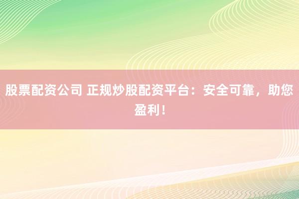 股票配资公司 正规炒股配资平台：安全可靠，助您盈利！