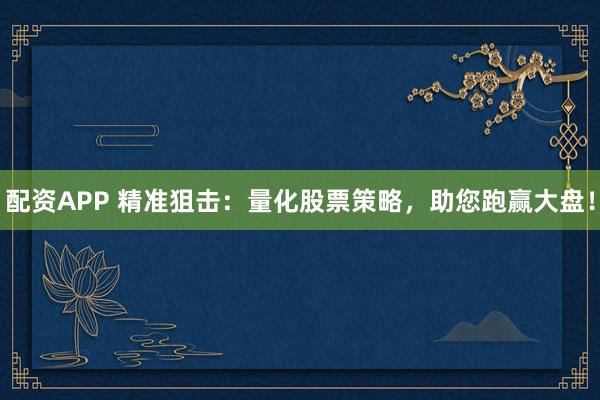 配资APP 精准狙击：量化股票策略，助您跑赢大盘！