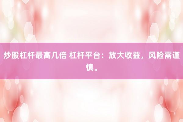 炒股杠杆最高几倍 杠杆平台：放大收益，风险需谨慎。