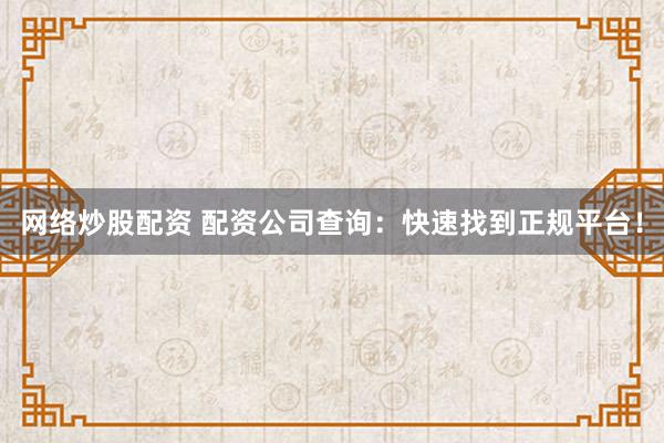 网络炒股配资 配资公司查询：快速找到正规平台！
