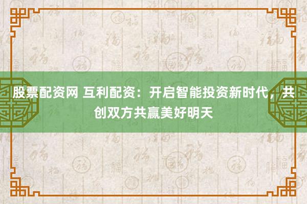 股票配资网 互利配资：开启智能投资新时代，共创双方共赢美好明天