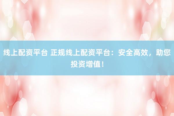 线上配资平台 正规线上配资平台：安全高效，助您投资增值！