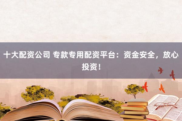十大配资公司 专款专用配资平台：资金安全，放心投资！
