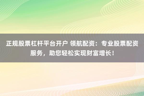 正规股票杠杆平台开户 领航配资：专业股票配资服务，助您轻松实现财富增长！