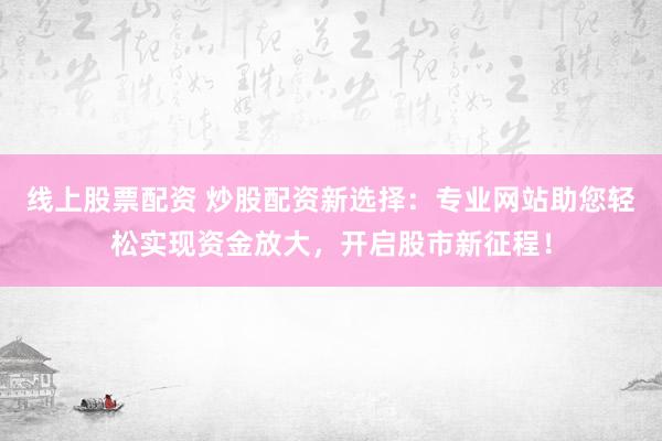线上股票配资 炒股配资新选择：专业网站助您轻松实现资金放大，开启股市新征程！