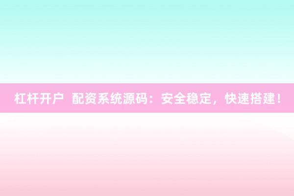 杠杆开户  配资系统源码：安全稳定，快速搭建！