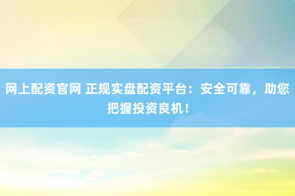 网上配资官网 正规实盘配资平台：安全可靠，助您把握投资良机！