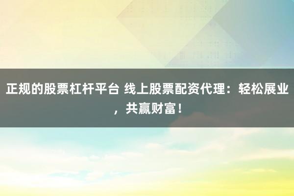 正规的股票杠杆平台 线上股票配资代理：轻松展业，共赢财富！