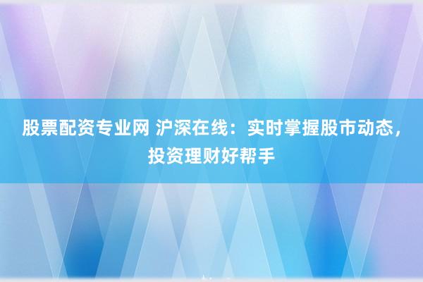 股票配资专业网 沪深在线：实时掌握股市动态，投资理财好帮手