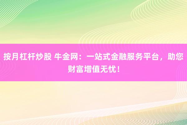 按月杠杆炒股 牛金网：一站式金融服务平台，助您财富增值无忧！