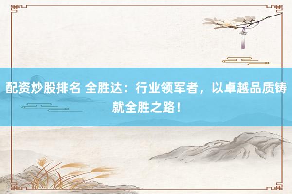 配资炒股排名 全胜达：行业领军者，以卓越品质铸就全胜之路！