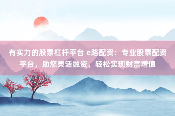 有实力的股票杠杆平台 e路配资:专业股票配资平台,助您灵活融资,轻松实现财富增值