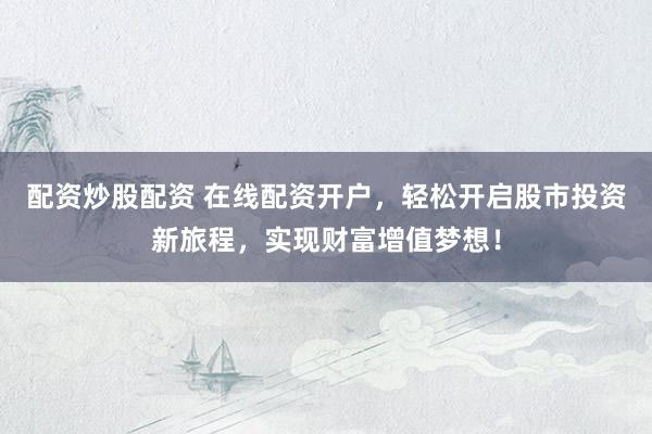 配资炒股配资 在线配资开户,轻松开启股市投资新旅程,实现财富增值梦想!